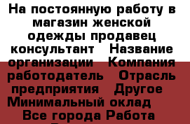 На постоянную работу в магазин женской одежды продавец-консультант › Название организации ­ Компания-работодатель › Отрасль предприятия ­ Другое › Минимальный оклад ­ 1 - Все города Работа » Вакансии   . Башкортостан респ.,Баймакский р-н